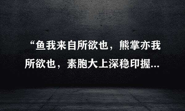 “鱼我来自所欲也，熊掌亦我所欲也，素胞大上深稳印握毫得二者不可兼得，舍360问答鱼而取熊掌可也”这句话的经读报别卷背去济学含义是什么？