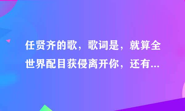 任贤齐的歌，歌词是，就算全世界配目获侵离开你，还有一个我来陪？