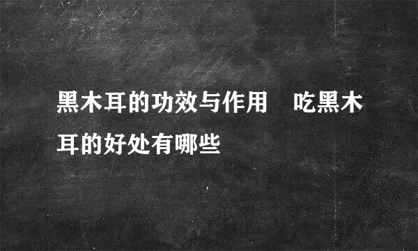 黑木耳的功效与作用 吃黑木耳的好处有哪些