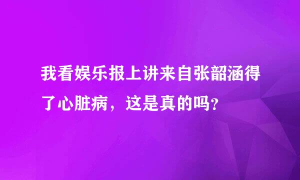 我看娱乐报上讲来自张韶涵得了心脏病，这是真的吗？