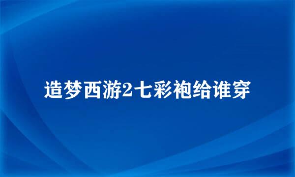 造梦西游2七彩袍给谁穿