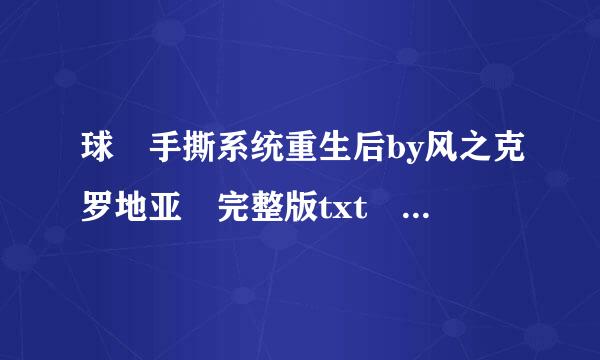 球 手撕系统重生后by风之克罗地亚 完整版txt (T▽T)