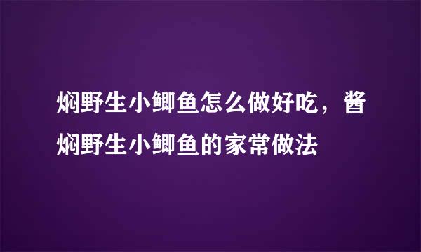 焖野生小鲫鱼怎么做好吃，酱焖野生小鲫鱼的家常做法