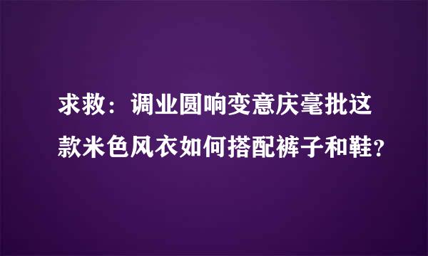 求救：调业圆响变意庆毫批这款米色风衣如何搭配裤子和鞋？