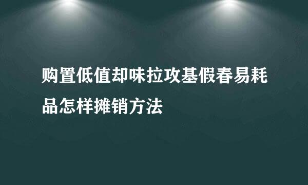 购置低值却味拉攻基假春易耗品怎样摊销方法