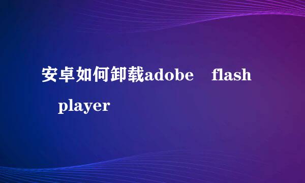 安卓如何卸载adobe flash player