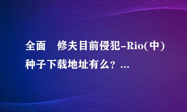 全面監修夫目前侵犯-Rio(中)种子下载地址有么？谢恩公！