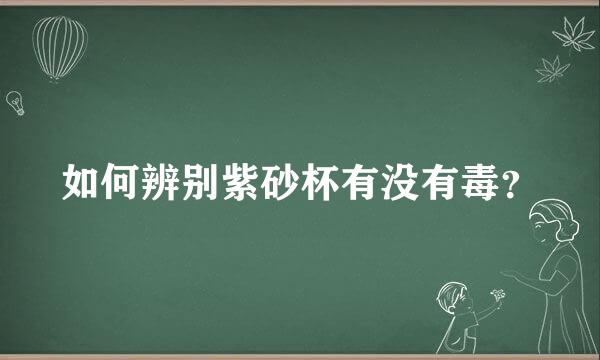 如何辨别紫砂杯有没有毒？