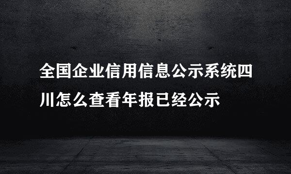 全国企业信用信息公示系统四川怎么查看年报已经公示