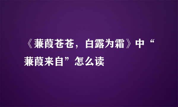 《蒹葭苍苍，白露为霜》中“蒹葭来自”怎么读