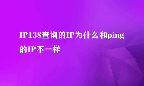 IP138查询的IP为什么和ping的IP不一样