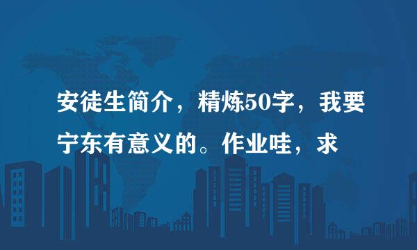 安徒生简介，精炼50字，我要宁东有意义的。作业哇，求