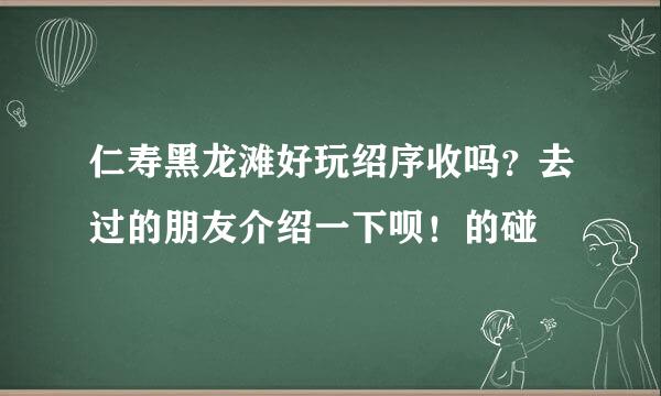 仁寿黑龙滩好玩绍序收吗？去过的朋友介绍一下呗！的碰