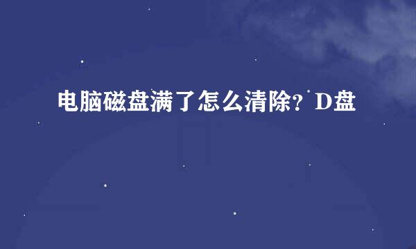 电脑磁盘满了怎么清除？D盘