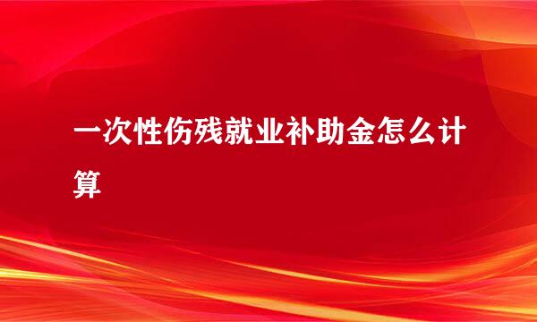 一次性伤残就业补助金怎么计算