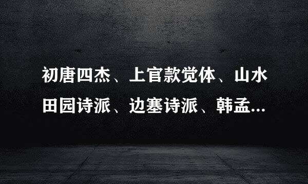 初唐四杰、上官款觉体、山水田园诗派、边塞诗派、韩孟诗派、新乐府诗派的概念和特点。