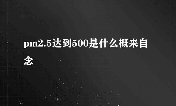 pm2.5达到500是什么概来自念