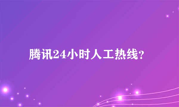 腾讯24小时人工热线？