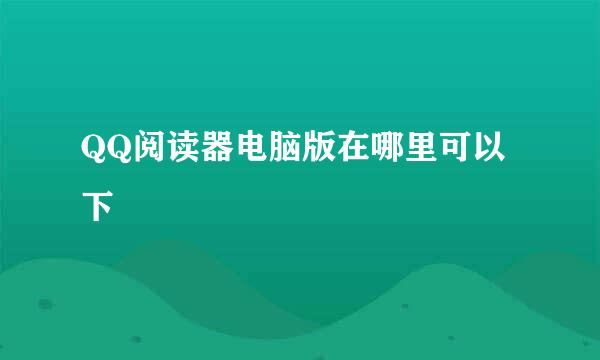 QQ阅读器电脑版在哪里可以下