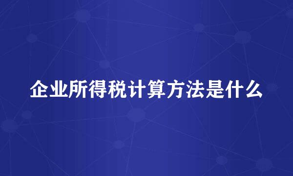 企业所得税计算方法是什么