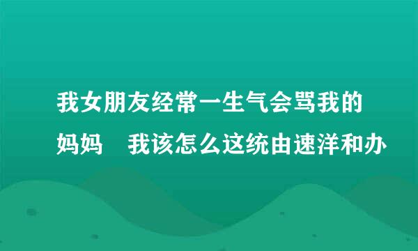 我女朋友经常一生气会骂我的妈妈 我该怎么这统由速洋和办