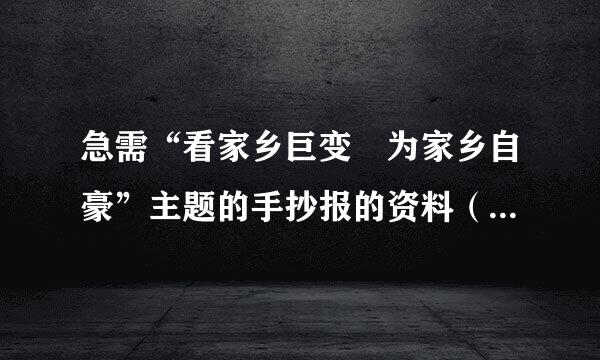 急需“看家乡巨变 为家乡自豪”主题的手抄报的资料（至少四个板块），谢了！