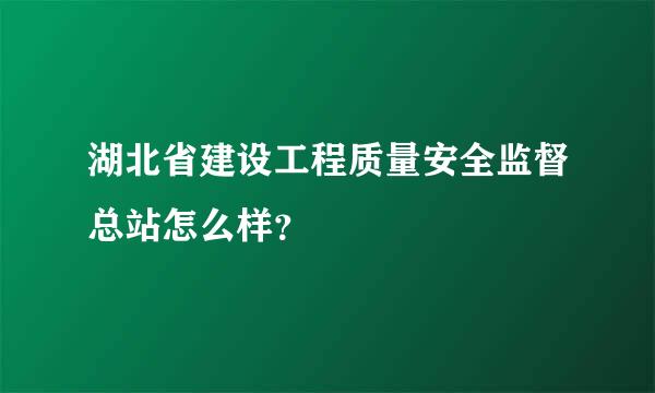 湖北省建设工程质量安全监督总站怎么样？