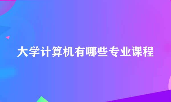 大学计算机有哪些专业课程