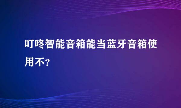 叮咚智能音箱能当蓝牙音箱使用不？