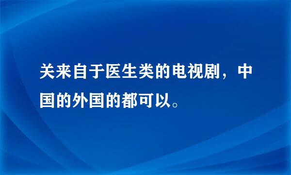 关来自于医生类的电视剧，中国的外国的都可以。