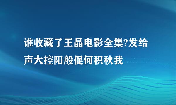 谁收藏了王晶电影全集?发给声大控阳般促何积秋我