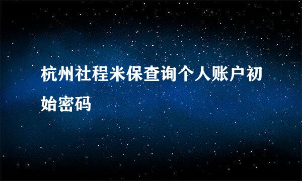 杭州社程米保查询个人账户初始密码