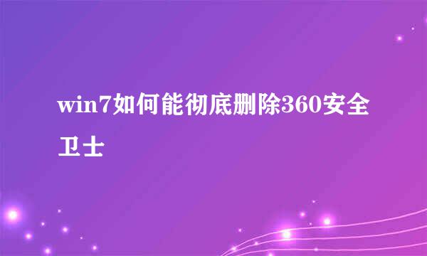 win7如何能彻底删除360安全卫士