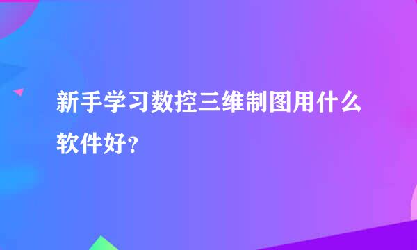 新手学习数控三维制图用什么软件好？