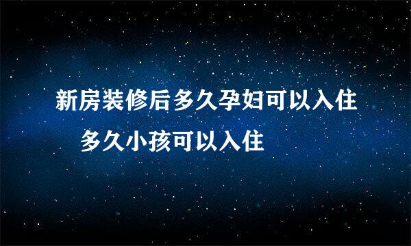 新房装修后多久孕妇可以入住 多久小孩可以入住