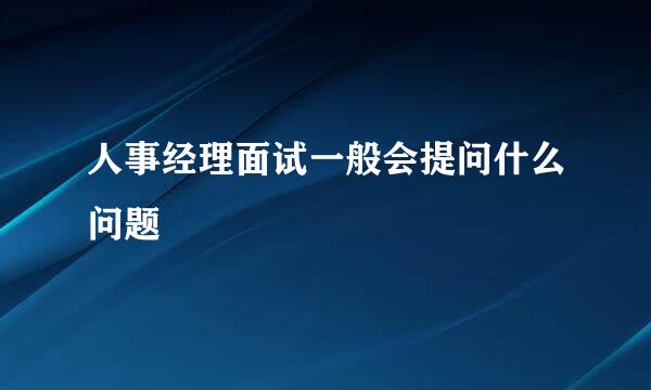 人事经理面试一般会提问什么问题