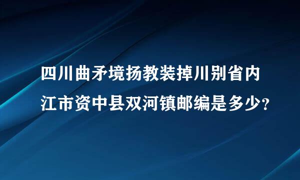 四川曲矛境扬教装掉川别省内江市资中县双河镇邮编是多少？