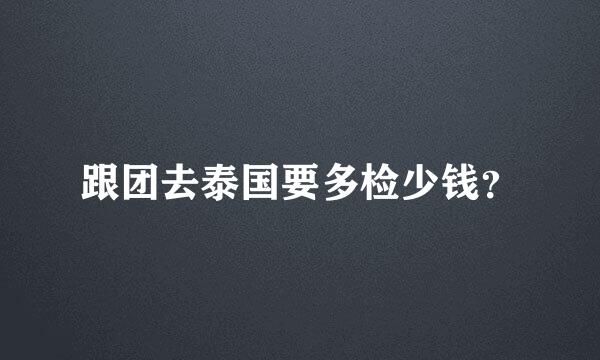 跟团去泰国要多检少钱？