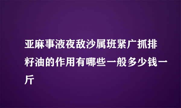 亚麻事液夜敌沙属班紧广抓排籽油的作用有哪些一般多少钱一斤