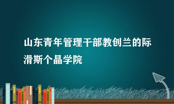 山东青年管理干部教创兰的际滑斯个晶学院