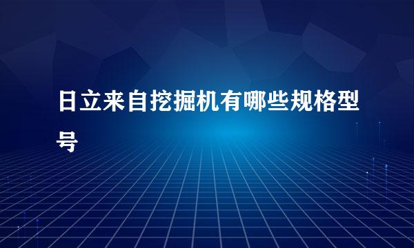 日立来自挖掘机有哪些规格型号