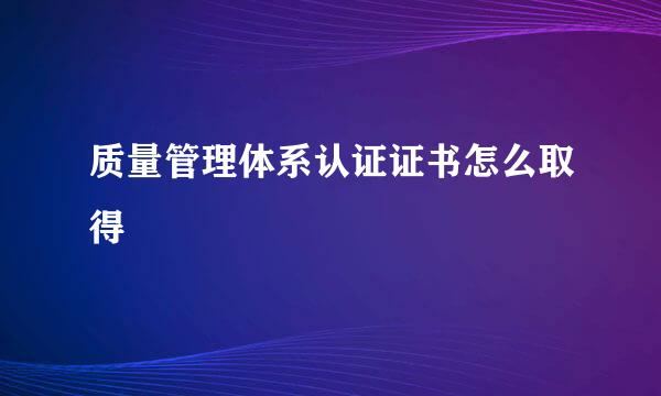 质量管理体系认证证书怎么取得