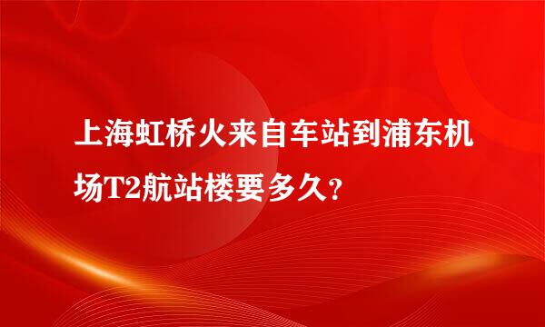 上海虹桥火来自车站到浦东机场T2航站楼要多久？