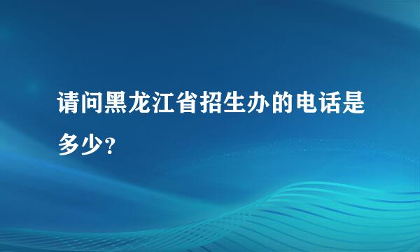 请问黑龙江省招生办的电话是多少？