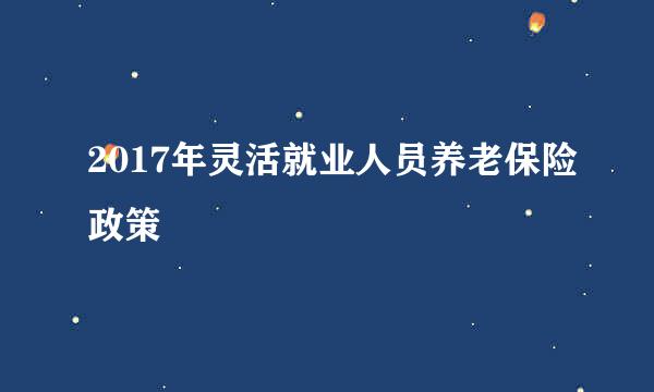 2017年灵活就业人员养老保险政策