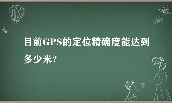 目前GPS的定位精确度能达到多少米?