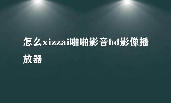 怎么xizzai啪啪影音hd影像播放器