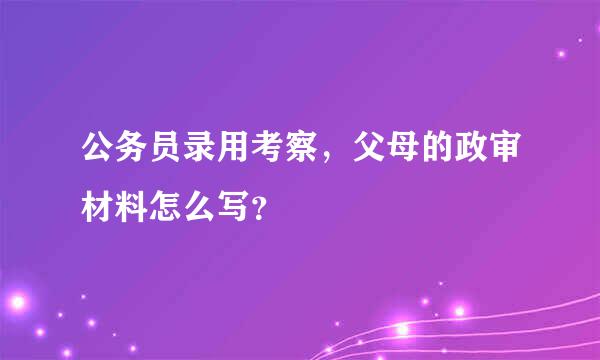 公务员录用考察，父母的政审材料怎么写？