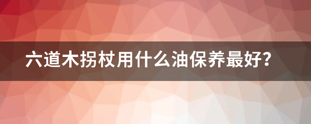 六道木拐杖用什么油保养最好？