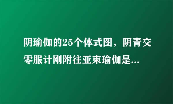 阴瑜伽的25个体式图，阴青交零服计刚附往亚束瑜伽是什么，阴瑜伽